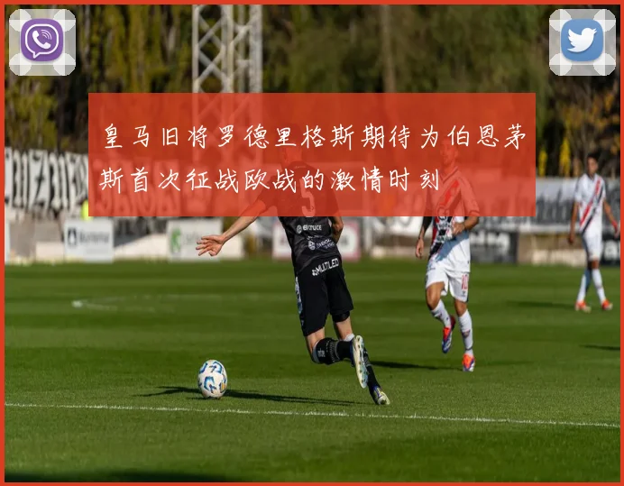 皇马旧将罗德里格斯期待为伯恩茅斯首次征战欧战的激情时刻