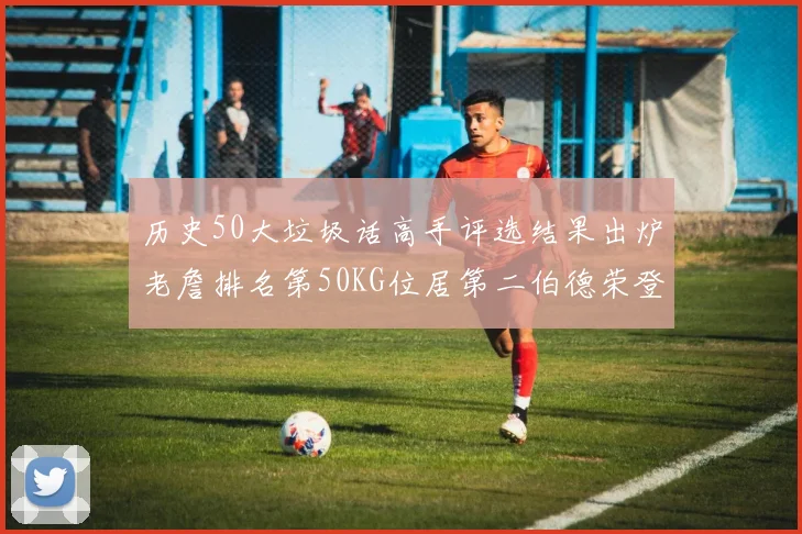 历史50大垃圾话高手评选结果出炉老詹排名第50KG位居第二伯德荣登榜首